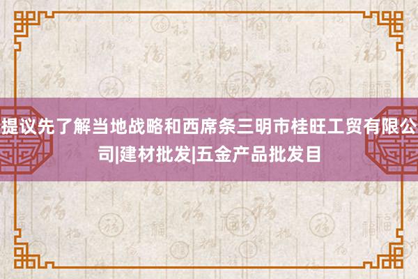 提议先了解当地战略和西席条三明市桂旺工贸有限公司|建材批发|五金产品批发目